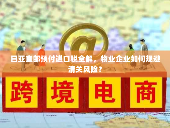 日亚直邮预付进口税全解，物业企业如何规避清关风险？