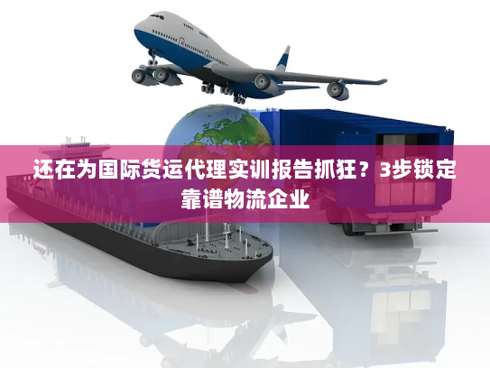 还在为国际货运代理实训报告抓狂?3步锁定靠谱物流企业 还在为国际货运代理实训报告抓狂?3步锁定靠谱物流企业