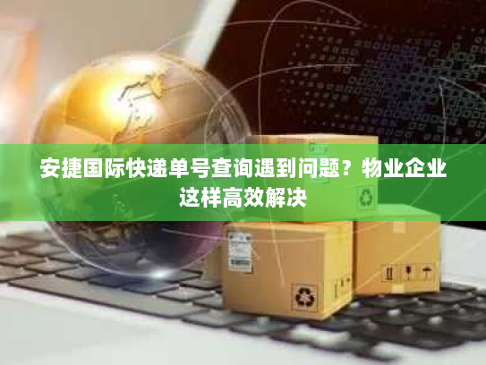 安捷国际快递单号查询遇到问题?物业企业这样高效解决 安捷国际快递单号查询遇到问题?物业企业这样高效解决