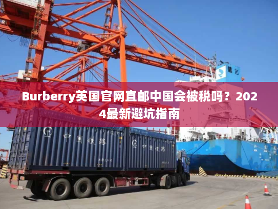 Burberry英国官网直邮中国会被税吗？2024最新避坑指南