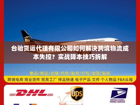 台骀货运代理有限公司如何解决跨境物流成本失控?实战降本技巧拆解 台骀货运代理有限公司如何解决跨境物流成本失控?实战降本技巧拆解