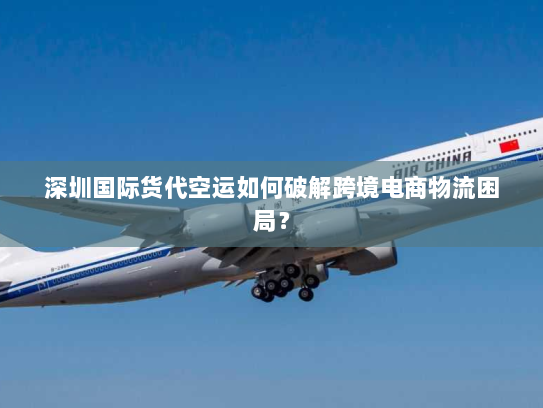 深圳国际货代空运如何破解跨境电商物流困局? 深圳国际货代空运如何破解跨境电商物流困局?