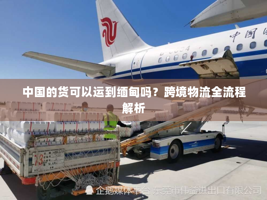 中国的货可以运到缅甸吗？跨境物流全流程解析
