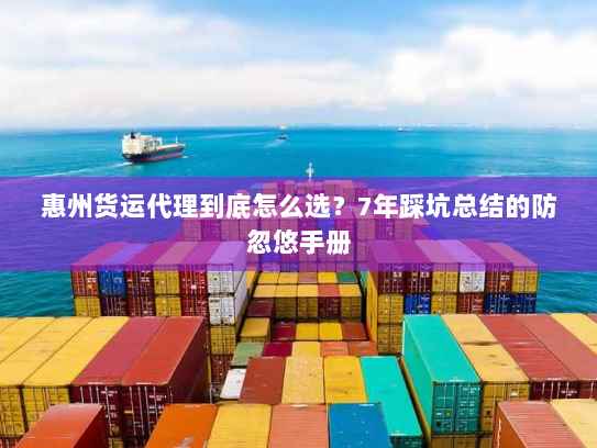 惠州货运代理到底怎么选?7年踩坑总结的防忽悠手册 惠州货运代理到底怎么选?7年踩坑总结的防忽悠手册