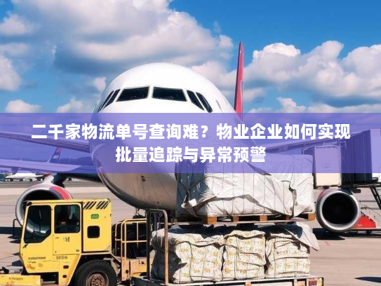 二千家物流单号查询难？物业企业如何实现批量追踪与异常预警