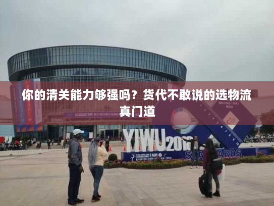 你的清关能力够强吗?货代不敢说的选物流真门道 你的清关能力够强吗?货代不敢说的选物流真门道