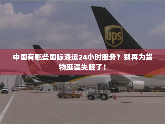 中国有哪些国际海运24小时服务?别再为货物延误失眠了! 中国有哪些国际海运24小时服务?别再为货物延误失眠了!