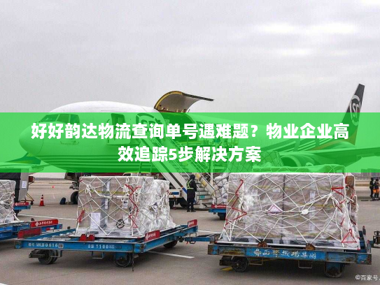 好好韵达物流查询单号遇难题?物业企业高效追踪5步解决方案 好好韵达物流查询单号遇难题?物业企业高效追踪5步解决方案