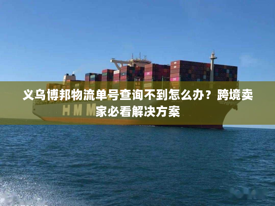 义乌博邦物流单号查询不到怎么办？跨境卖家必看解决方案