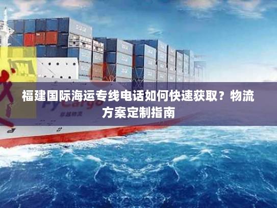 福建国际海运专线电话如何快速获取？物流方案定制指南