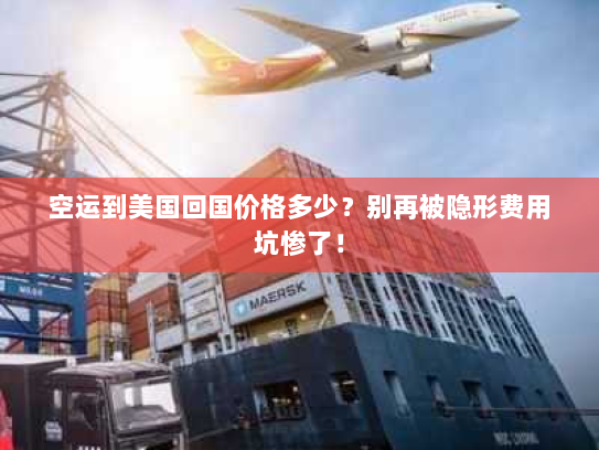 空运到美国回国价格多少?别再被隐形费用坑惨了! 空运到美国回国价格多少?别再被隐形费用坑惨了!