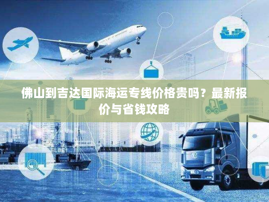 佛山到吉达国际海运专线价格贵吗？最新报价与省钱攻略