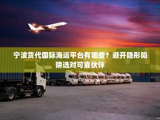 宁波货代国际海运平台有哪些?避开隐形陷阱选对可靠伙伴 宁波货代国际海运平台有哪些?避开隐形陷阱选对可靠伙伴