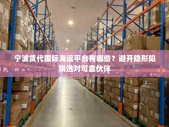 宁波货代国际海运平台有哪些?避开隐形陷阱选对可靠伙伴 宁波货代国际海运平台有哪些?避开隐形陷阱选对可靠伙伴