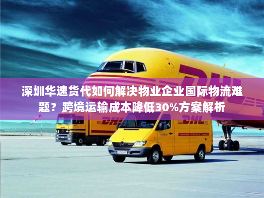 深圳华速货代如何解决物业企业国际物流难题？跨境运输成本降低30%方案解析