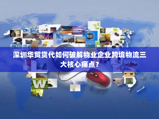 深圳华贸货代如何破解物业企业跨境物流三大核心痛点？