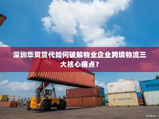 深圳华贸货代如何破解物业企业跨境物流三大核心痛点？