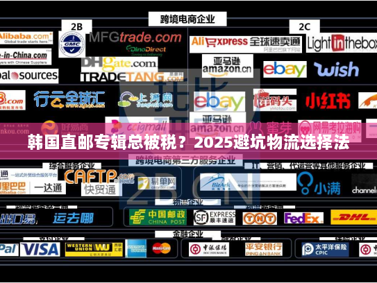韩国直邮专辑总被税?2025避坑物流选择法 韩国直邮专辑总被税?2025避坑物流选择法