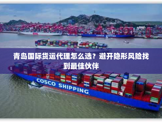 青岛国际货运代理怎么选?避开隐形风险找到最佳伙伴 青岛国际货运代理怎么选?避开隐形风险找到最佳伙伴