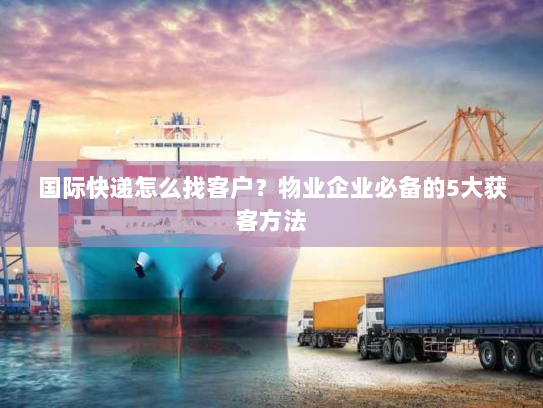 国际快递怎么找客户？物业企业必备的5大获客方法