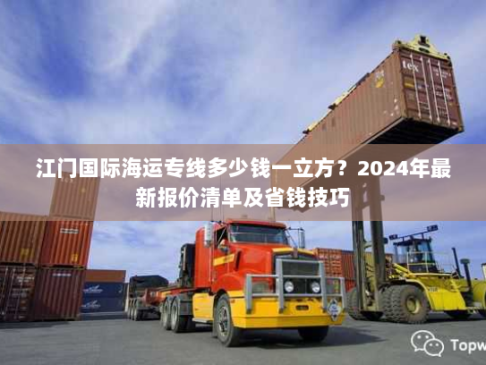 江门国际海运专线多少钱一立方？2024年最新报价清单及省钱技巧