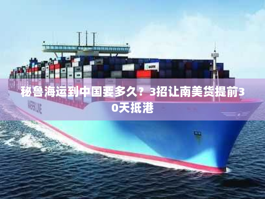 秘鲁海运到中国要多久?3招让南美货提前30天抵港 秘鲁海运到中国要多久?3招让南美货提前30天抵港