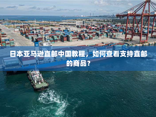 日本亚马逊直邮中国教程,如何查看支持直邮的商品? 日本亚马逊直邮中国教程,如何查看支持直邮的商品?