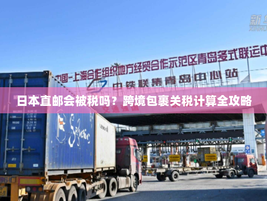 日本直邮会被税吗？跨境包裹关税计算全攻略