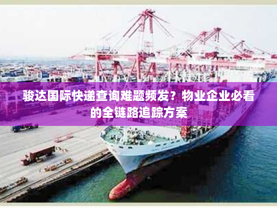 骏达国际快递查询难题频发?物业企业必看的全链路追踪方案 骏达国际快递查询难题频发?物业企业必看的全链路追踪方案