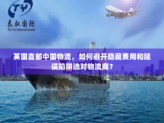 英国直邮中国物流,如何避开隐藏费用和延误陷阱选对物流商? 英国直邮中国物流,如何避开隐藏费用和延误陷阱选对物流商?