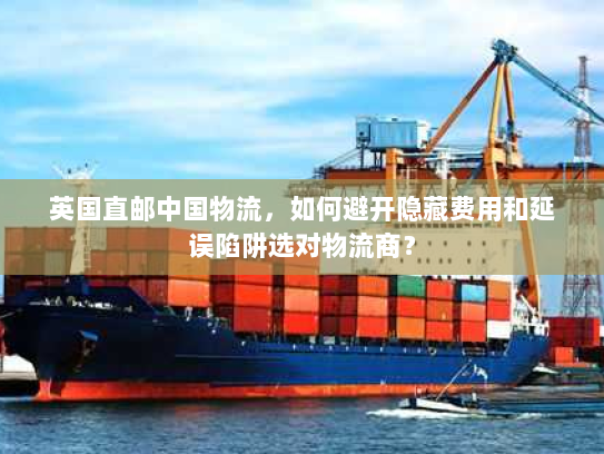 英国直邮中国物流,如何避开隐藏费用和延误陷阱选对物流商? 英国直邮中国物流,如何避开隐藏费用和延误陷阱选对物流商?