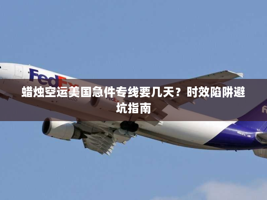 蜡烛空运美国急件专线要几天?时效陷阱避坑指南 蜡烛空运美国急件专线要几天?时效陷阱避坑指南