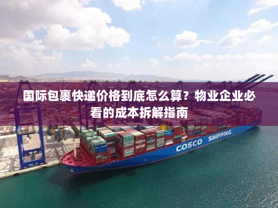 国际包裹快递价格到底怎么算？物业企业必看的成本拆解指南