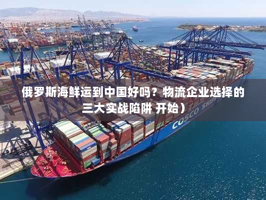 俄罗斯海鲜运到中国好吗？物流企业选择的三大实战陷阱 开始）