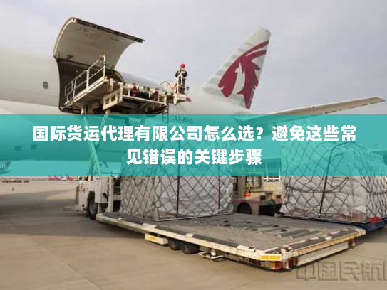 国际货运代理有限公司怎么选？避免这些常见错误的关键步骤