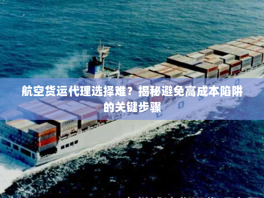 航空货运代理选择难?揭秘避免高成本陷阱的关键步骤 航空货运代理选择难?揭秘避免高成本陷阱的关键步骤