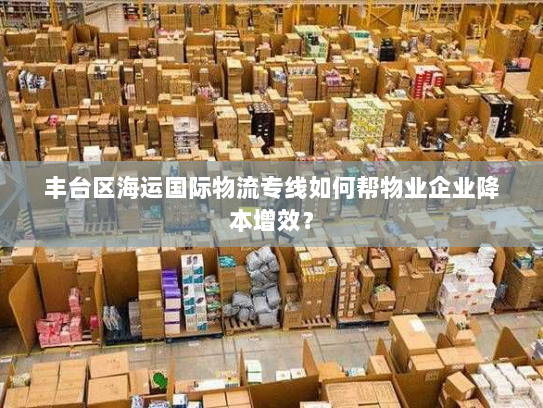 丰台区海运国际物流专线如何帮物业企业降本增效？