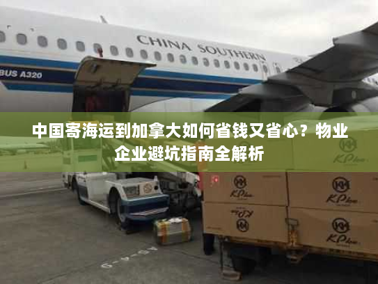 中国寄海运到加拿大如何省钱又省心？物业企业避坑指南全解析