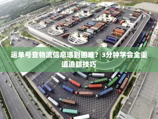 运单号查物流信息遇到困难？3分钟学会全渠道追踪技巧