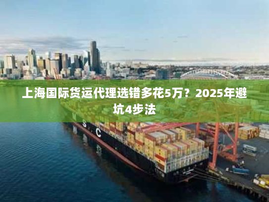 上海国际货运代理选错多花5万?2025年避坑4步法 上海国际货运代理选错多花5万?2025年避坑4步法