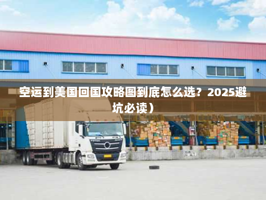 空运到美国回国攻略图到底怎么选？2025避坑必读）