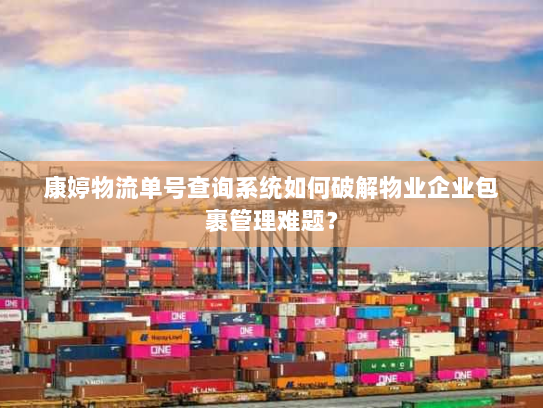 康婷物流单号查询系统如何破解物业企业包裹管理难题? 康婷物流单号查询系统如何破解物业企业包裹管理难题?