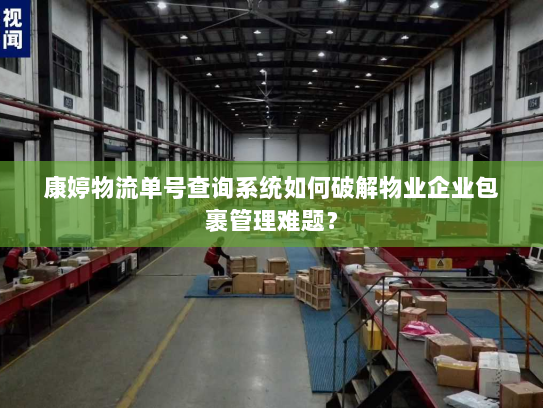 康婷物流单号查询系统如何破解物业企业包裹管理难题? 康婷物流单号查询系统如何破解物业企业包裹管理难题?