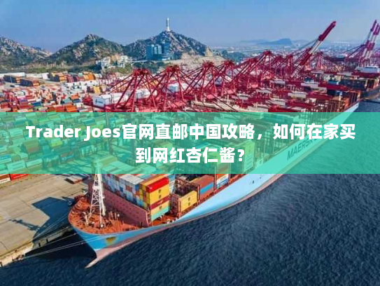 Trader Joes官网直邮中国攻略,如何在家买到网红杏仁酱? Trader Joes官网直邮中国攻略,如何在家买到网红杏仁酱?
