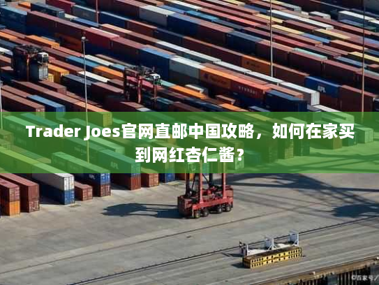 Trader Joes官网直邮中国攻略,如何在家买到网红杏仁酱? Trader Joes官网直邮中国攻略,如何在家买到网红杏仁酱?