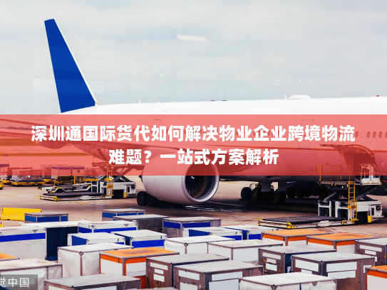 深圳通国际货代如何解决物业企业跨境物流难题?一站式方案解析 深圳通国际货代如何解决物业企业跨境物流难题?一站式方案解析