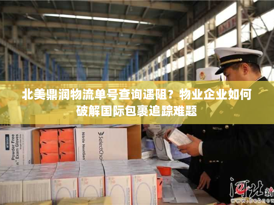 北美鼎润物流单号查询遇阻？物业企业如何破解国际包裹追踪难题
