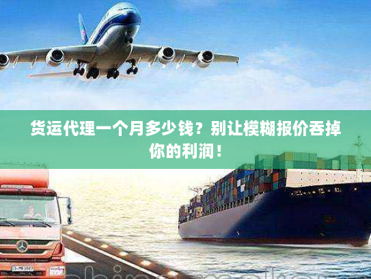 货运代理一个月多少钱？别让模糊报价吞掉你的利润！