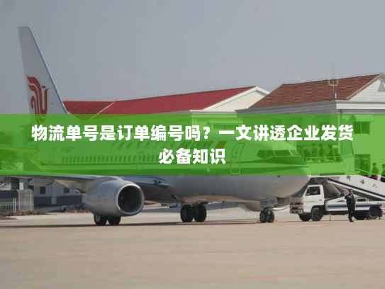 物流单号是订单编号吗？一文讲透企业发货必备知识