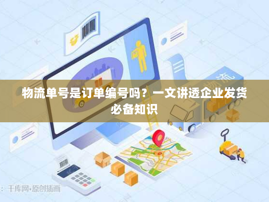物流单号是订单编号吗？一文讲透企业发货必备知识